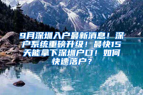 9月深圳入户最新消息！深户系统重磅升级！最快15天能拿下深圳户口！如何快速落户？