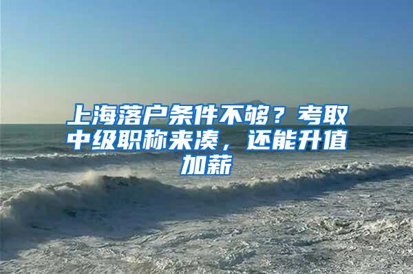 上海落户条件不够？考取中级职称来凑，还能升值加薪