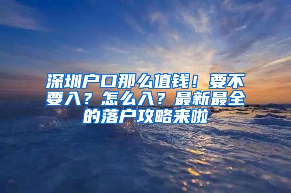 深圳户口那么值钱！要不要入？怎么入？最新最全的落户攻略来啦