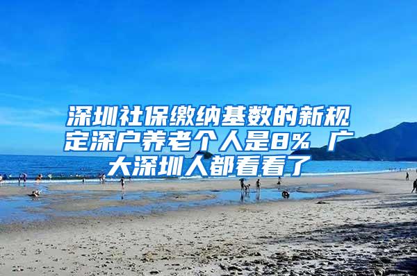 深圳社保缴纳基数的新规定深户养老个人是8% 广大深圳人都看看了