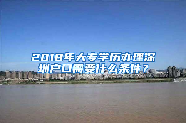 2018年大专学历办理深圳户口需要什么条件？