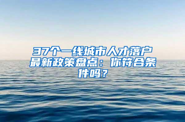 37个一线城市人才落户最新政策盘点：你符合条件吗？