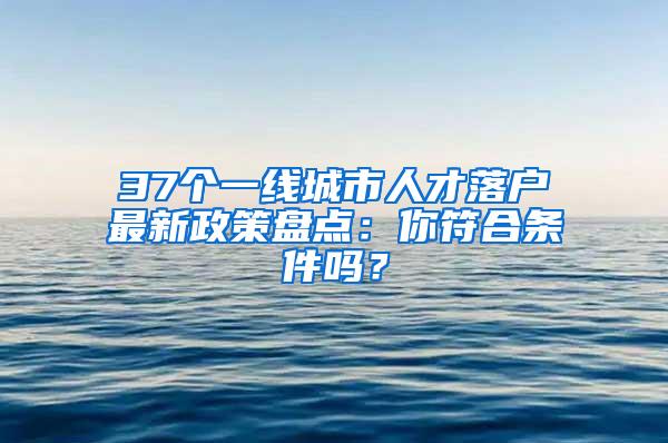 37个一线城市人才落户最新政策盘点：你符合条件吗？