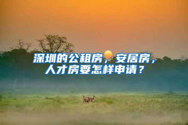 深圳的公租房，安居房，人才房要怎样申请？