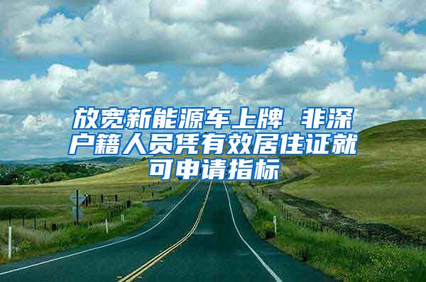 放宽新能源车上牌 非深户籍人员凭有效居住证就可申请指标