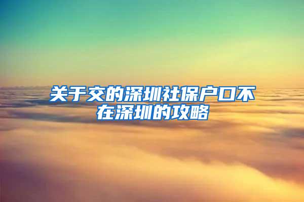 关于交的深圳社保户口不在深圳的攻略