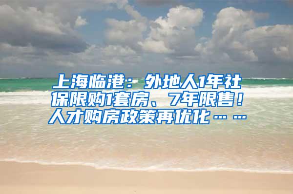 上海临港：外地人1年社保限购1套房、7年限售！人才购房政策再优化……