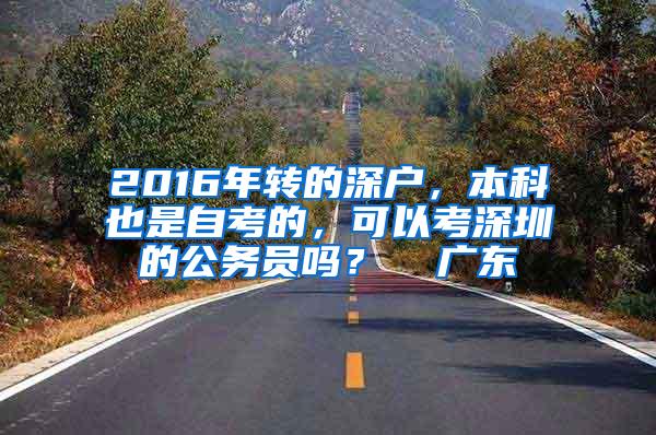 2016年转的深户，本科也是自考的，可以考深圳的公务员吗？  广东