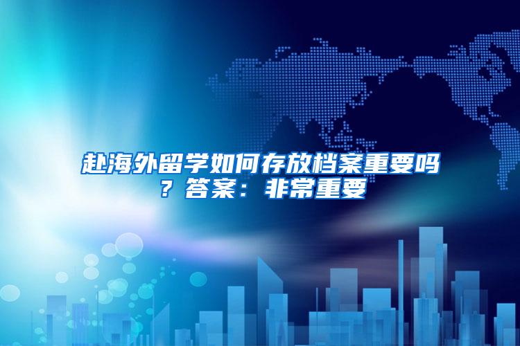 赴海外留学如何存放档案重要吗？答案：非常重要