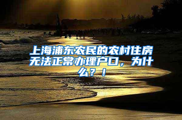 上海浦东农民的农村住房无法正常办理户口，为什么？！