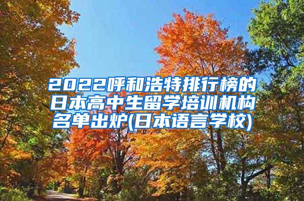 2022呼和浩特排行榜的日本高中生留学培训机构名单出炉(日本语言学校)