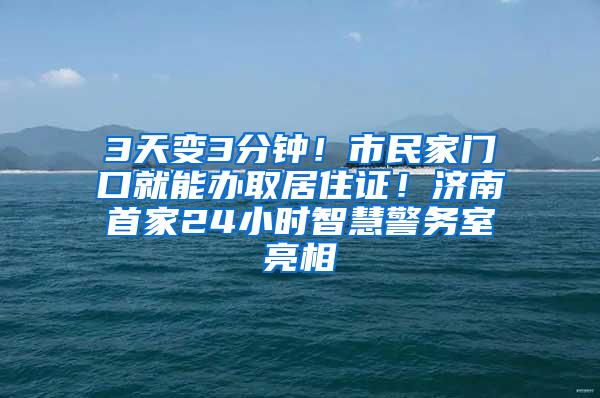 3天变3分钟！市民家门口就能办取居住证！济南首家24小时智慧警务室亮相