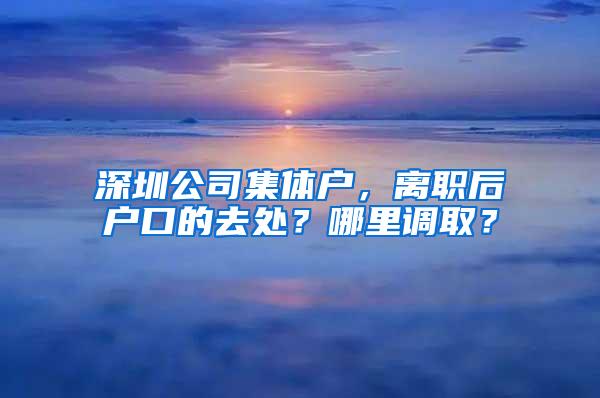 深圳公司集体户，离职后户口的去处？哪里调取？