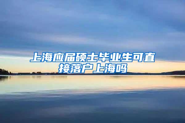 上海应届硕士毕业生可直接落户上海吗