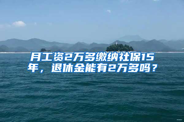 月工资2万多缴纳社保15年，退休金能有2万多吗？