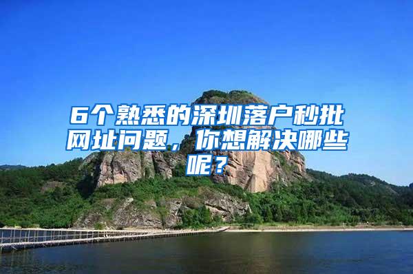 6个熟悉的深圳落户秒批网址问题，你想解决哪些呢？