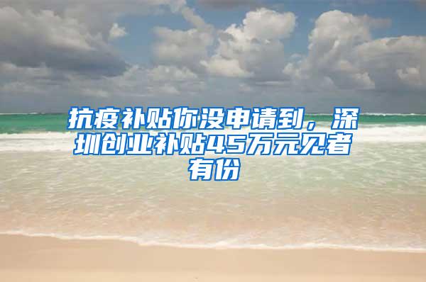 抗疫补贴你没申请到，深圳创业补贴45万元见者有份