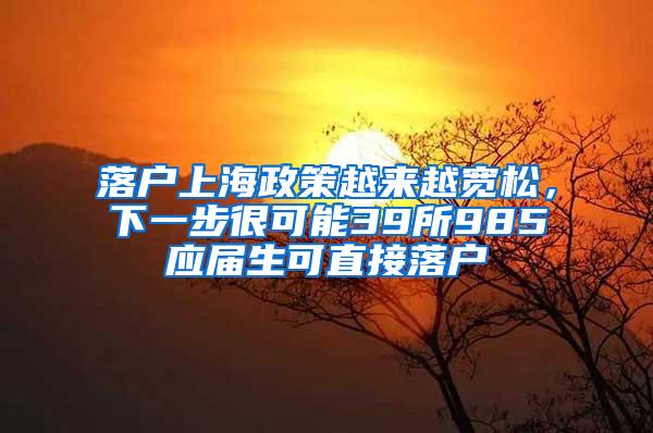 落户上海政策越来越宽松，下一步很可能39所985应届生可直接落户