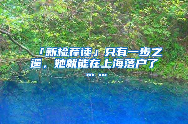 「新检荐读」只有一步之遥，她就能在上海落户了……