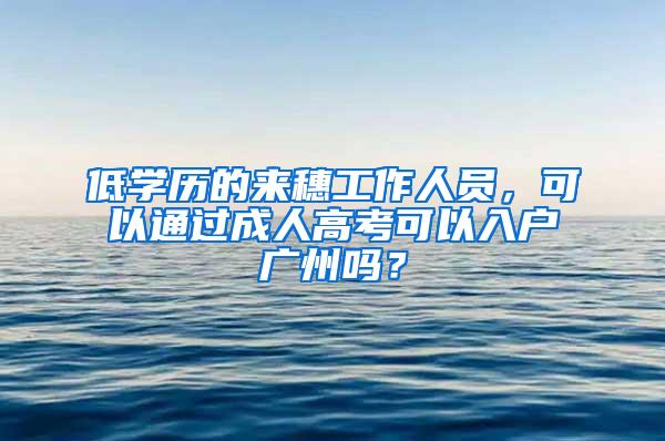 低学历的来穗工作人员，可以通过成人高考可以入户广州吗？