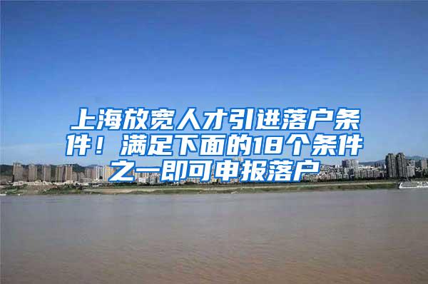 上海放宽人才引进落户条件！满足下面的18个条件之一即可申报落户