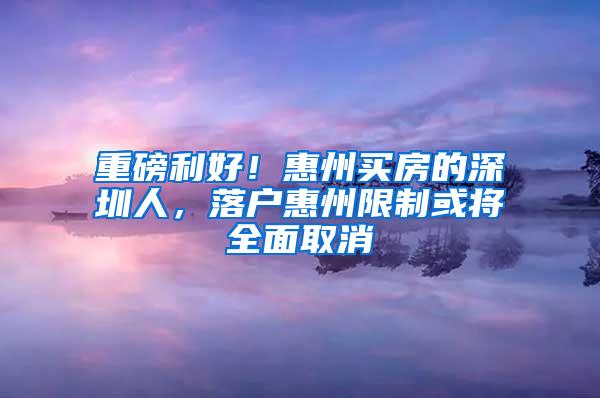 重磅利好！惠州买房的深圳人，落户惠州限制或将全面取消