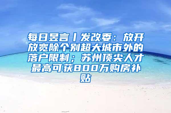 每日昱言丨发改委：放开放宽除个别超大城市外的落户限制；苏州顶尖人才最高可获800万购房补贴