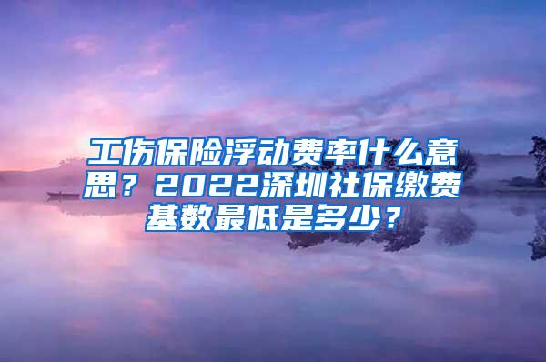 工伤保险浮动费率什么意思？2022深圳社保缴费基数最低是多少？