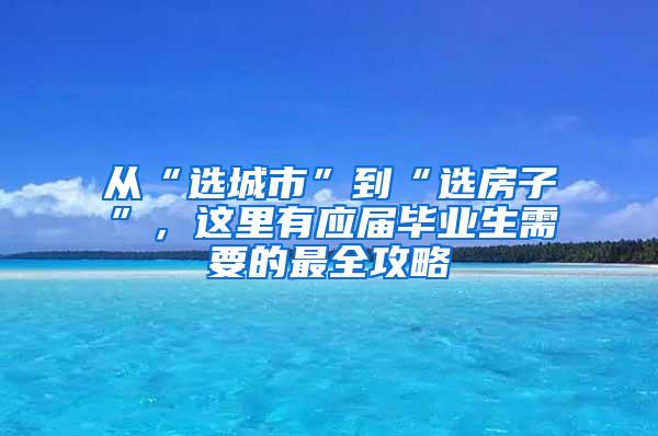 从“选城市”到“选房子”，这里有应届毕业生需要的最全攻略