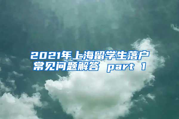 2021年上海留学生落户常见问题解答 part 1