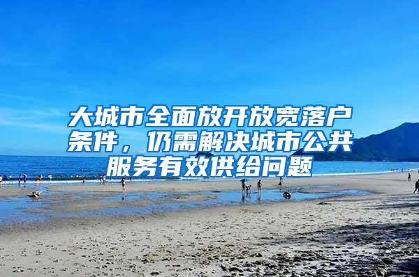 大城市全面放开放宽落户条件，仍需解决城市公共服务有效供给问题