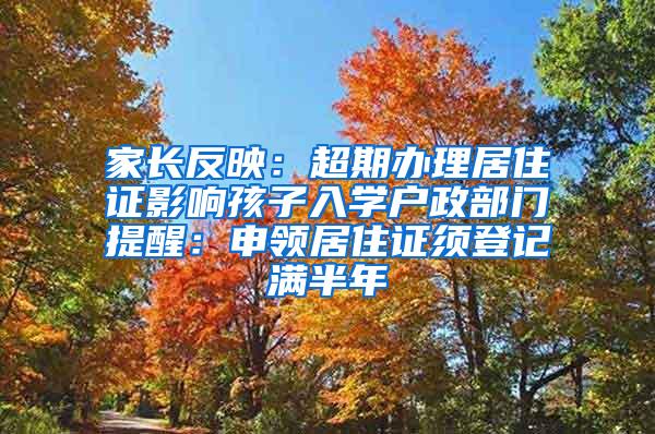 家长反映：超期办理居住证影响孩子入学户政部门提醒：申领居住证须登记满半年