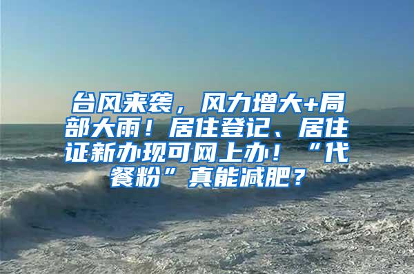 台风来袭，风力增大+局部大雨！居住登记、居住证新办现可网上办！“代餐粉”真能减肥？