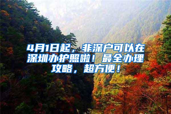 4月1日起，非深户可以在深圳办护照啦！最全办理攻略，超方便！