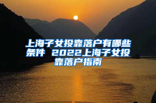 上海子女投靠落户有哪些条件 2022上海子女投靠落户指南