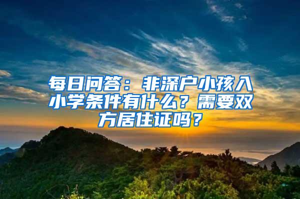 每日问答：非深户小孩入小学条件有什么？需要双方居住证吗？