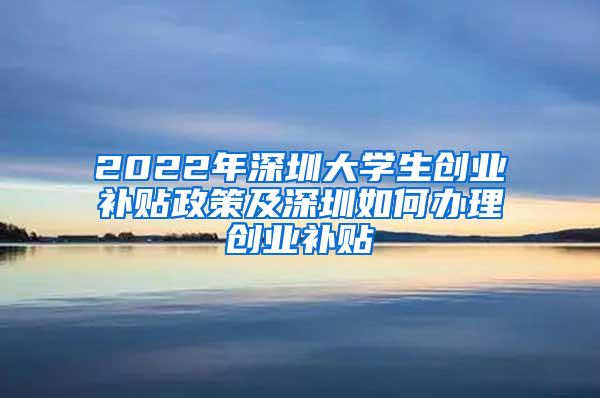 2022年深圳大学生创业补贴政策及深圳如何办理创业补贴