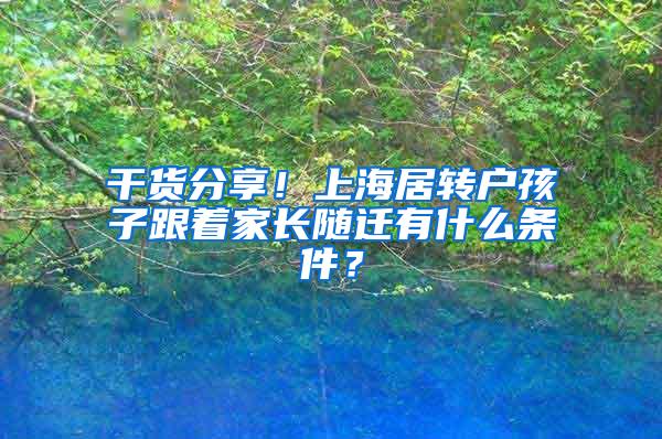 干货分享！上海居转户孩子跟着家长随迁有什么条件？