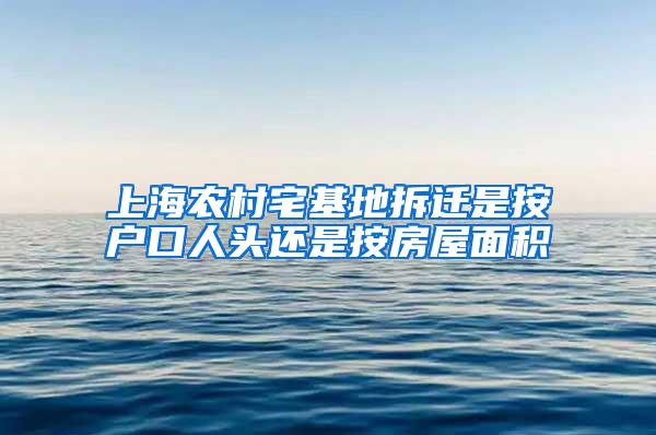 上海农村宅基地拆迁是按户口人头还是按房屋面积