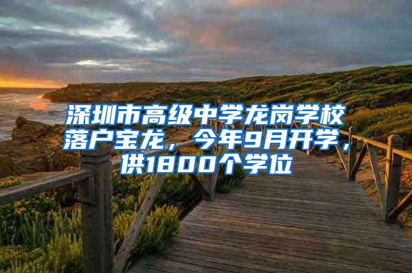 深圳市高级中学龙岗学校落户宝龙，今年9月开学，供1800个学位