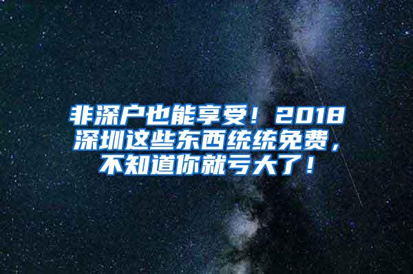 非深户也能享受！2018深圳这些东西统统免费，不知道你就亏大了！