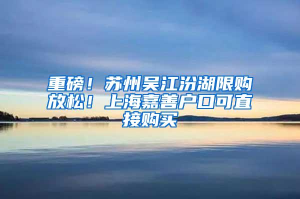 重磅！苏州吴江汾湖限购放松！上海嘉善户口可直接购买