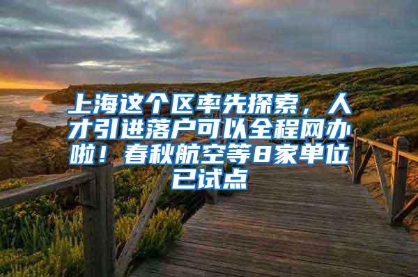 上海这个区率先探索，人才引进落户可以全程网办啦！春秋航空等8家单位已试点