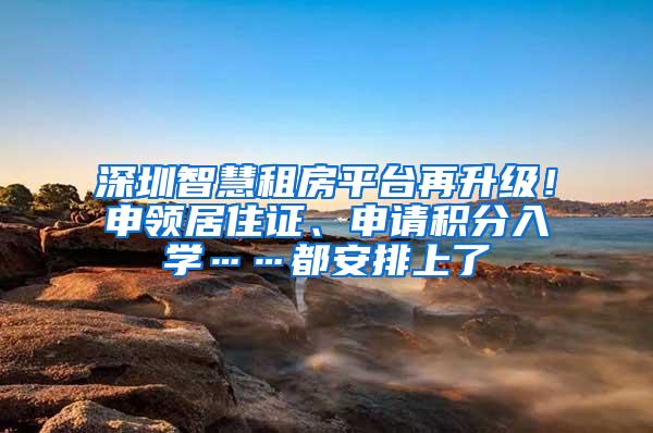 深圳智慧租房平台再升级！申领居住证、申请积分入学……都安排上了