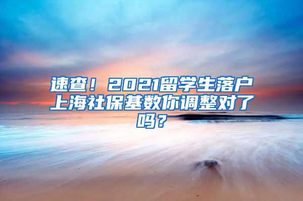 速查！2021留学生落户上海社保基数你调整对了吗？