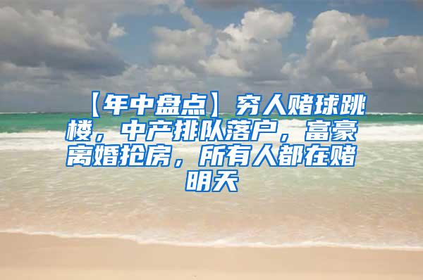 【年中盘点】穷人赌球跳楼，中产排队落户，富豪离婚抢房，所有人都在赌明天