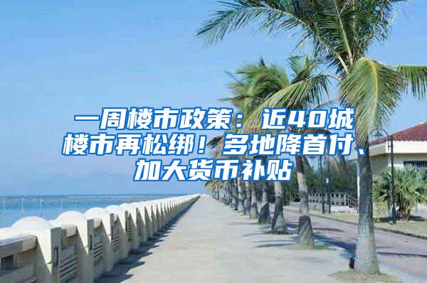 一周楼市政策：近40城楼市再松绑！多地降首付、加大货币补贴