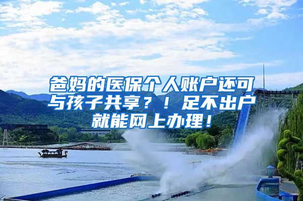 爸妈的医保个人账户还可与孩子共享？！足不出户就能网上办理！