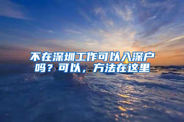 不在深圳工作可以入深户吗？可以，方法在这里