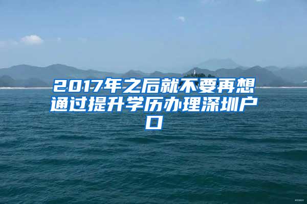 2017年之后就不要再想通过提升学历办理深圳户口